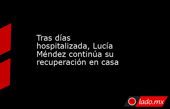 Tras días hospitalizada, Lucía Méndez continúa su recuperación en casa. Noticias en tiempo real