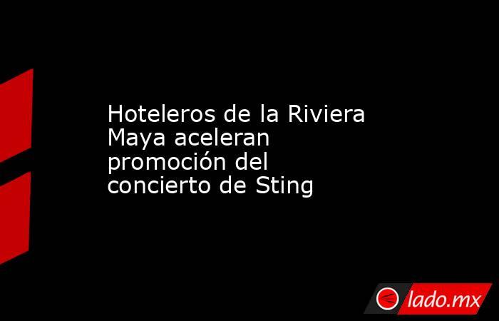 Hoteleros de la Riviera Maya aceleran promoción del concierto de Sting. Noticias en tiempo real
