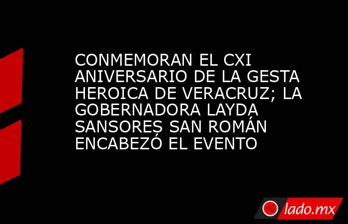 CONMEMORAN EL CXI ANIVERSARIO DE LA GESTA HEROICA DE VERACRUZ; LA GOBERNADORA LAYDA SANSORES SAN ROMÁN ENCABEZÓ EL EVENTO. Noticias en tiempo real