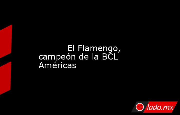                                                                                                                                   El Flamengo, campeón de la BCL Américas                                                                                      . Noticias en tiempo real