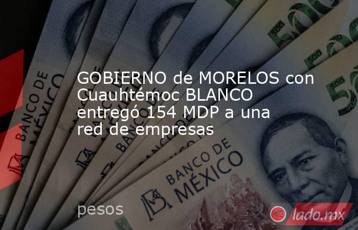 GOBIERNO de MORELOS con Cuauhtémoc BLANCO entregó 154 MDP a una red de empresas. Noticias en tiempo real