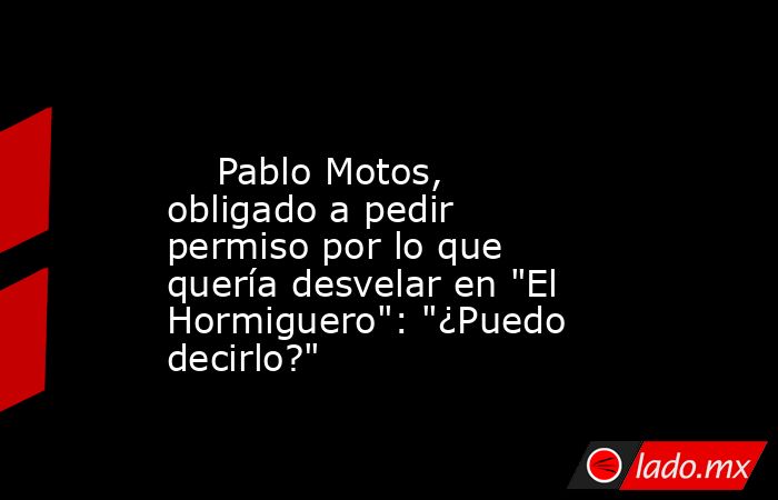                                                                                                     Pablo Motos, obligado a pedir permiso por lo que quería desvelar en 