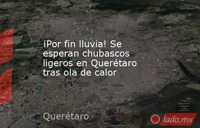 ¡Por fin lluvia! Se esperan chubascos ligeros en Querétaro tras ola de calor. Noticias en tiempo real