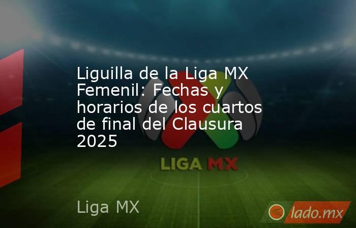 Liguilla de la Liga MX Femenil: Fechas y horarios de los cuartos de final del Clausura 2025. Noticias en tiempo real
