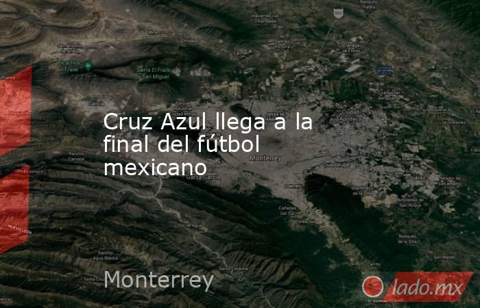 Cruz Azul llega a la final del fútbol mexicano. Noticias en tiempo real
