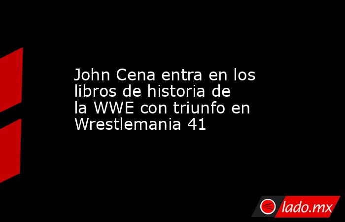 John Cena entra en los libros de historia de la WWE con triunfo en Wrestlemania 41. Noticias en tiempo real