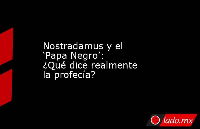 Nostradamus y el ‘Papa Negro’: ¿Qué dice realmente la profecía?. Noticias en tiempo real