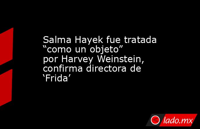 Salma Hayek fue tratada “como un objeto” por Harvey Weinstein, confirma directora de ‘Frida’. Noticias en tiempo real
