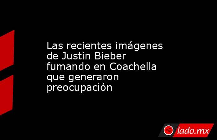 Las recientes imágenes de Justin Bieber fumando en Coachella que generaron preocupación. Noticias en tiempo real