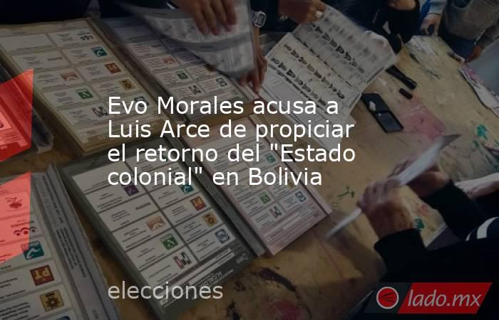 Evo Morales acusa a Luis Arce de propiciar el retorno del 