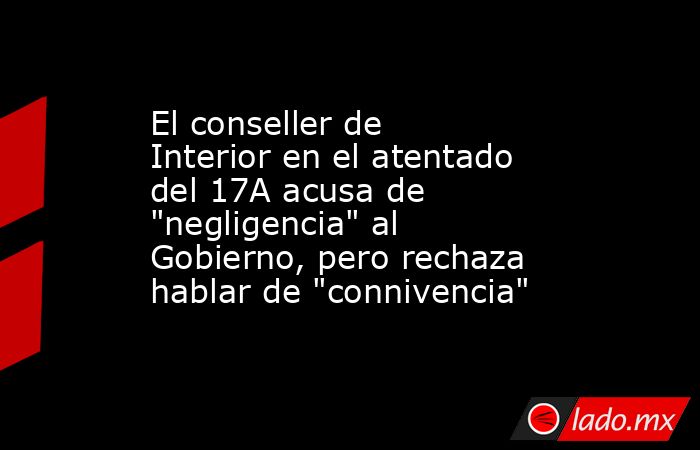 El conseller de Interior en el atentado del 17A acusa de 
