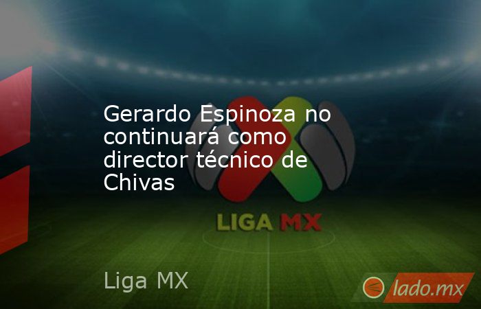 Gerardo Espinoza no continuará como director técnico de Chivas. Noticias en tiempo real