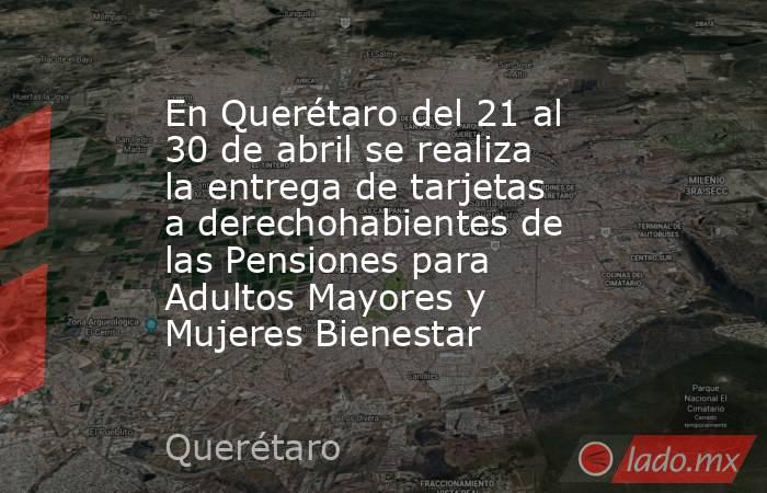 En Querétaro del 21 al 30 de abril se realiza la entrega de tarjetas a derechohabientes de las Pensiones para Adultos Mayores y Mujeres Bienestar. Noticias en tiempo real