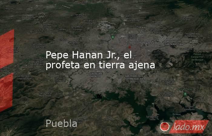 Pepe Hanan Jr., el profeta en tierra ajena. Noticias en tiempo real