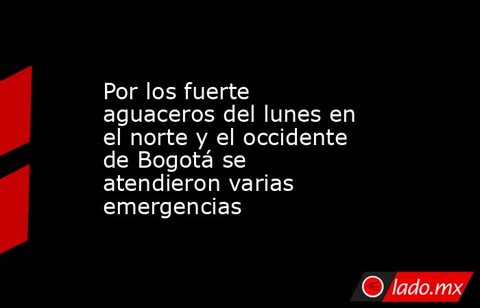 Por los fuerte aguaceros del lunes en el norte y el occidente de Bogotá se atendieron varias emergencias . Noticias en tiempo real
