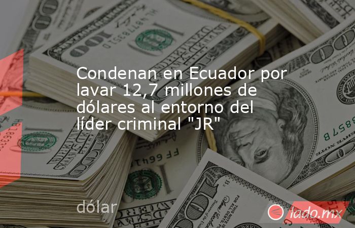 Condenan en Ecuador por lavar 12,7 millones de dólares al entorno del líder criminal 