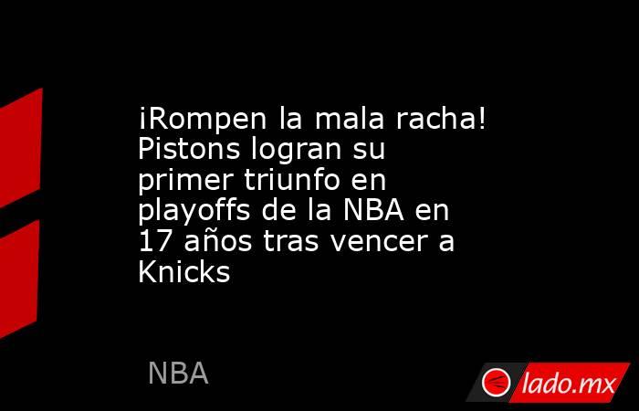 ¡Rompen la mala racha! Pistons logran su primer triunfo en playoffs de la NBA en 17 años tras vencer a Knicks. Noticias en tiempo real