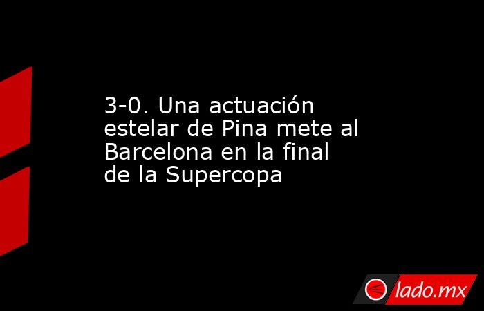 3-0. Una actuación estelar de Pina mete al Barcelona en la final de la Supercopa. Noticias en tiempo real