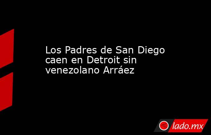 Los Padres de San Diego caen en Detroit sin venezolano Arráez. Noticias en tiempo real