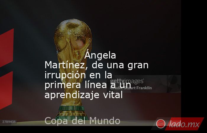                                                                                                                                     Ángela Martínez, de una gran irrupción en la primera línea a un aprendizaje vital                                          . Noticias en tiempo real