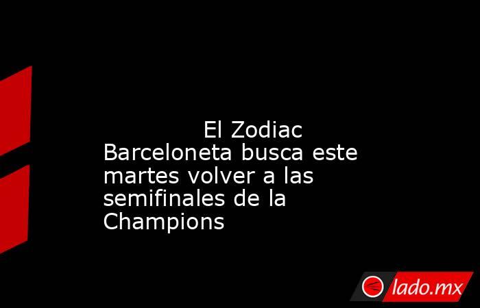                                                                                                                                      El Zodiac Barceloneta busca este martes volver a las semifinales de la Champions                                          . Noticias en tiempo real