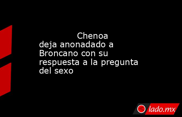                                                              Chenoa deja anonadado a Broncano con su respuesta a la pregunta del sexo                                                         . Noticias en tiempo real