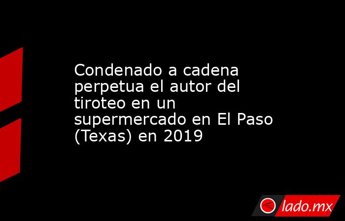 Condenado a cadena perpetua el autor del tiroteo en un supermercado en El Paso (Texas) en 2019. Noticias en tiempo real