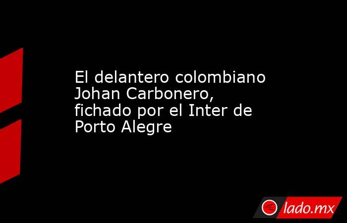 El delantero colombiano Johan Carbonero, fichado por el Inter de Porto Alegre. Noticias en tiempo real