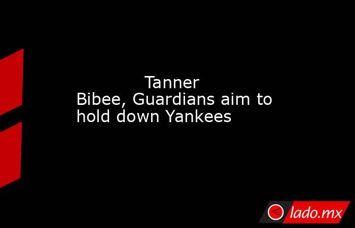             Tanner Bibee, Guardians aim to hold down Yankees        . Noticias en tiempo real