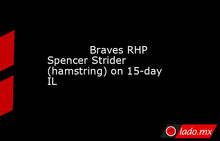             Braves RHP Spencer Strider (hamstring) on 15-day IL        . Noticias en tiempo real