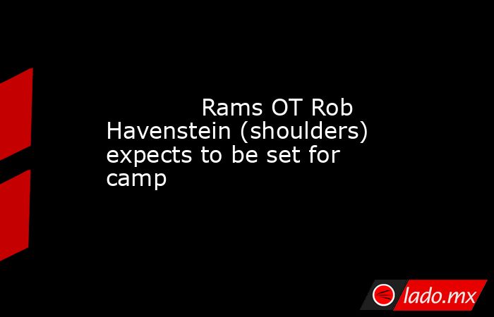             Rams OT Rob Havenstein (shoulders) expects to be set for camp        . Noticias en tiempo real