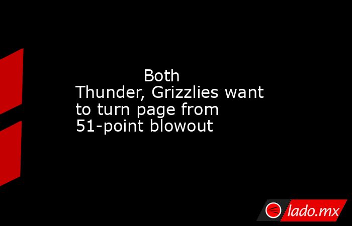             Both Thunder, Grizzlies want to turn page from 51-point blowout        . Noticias en tiempo real