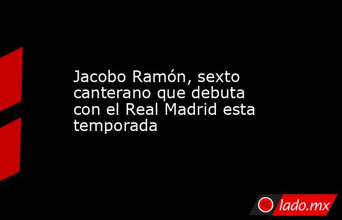 Jacobo Ramón, sexto canterano que debuta con el Real Madrid esta temporada. Noticias en tiempo real