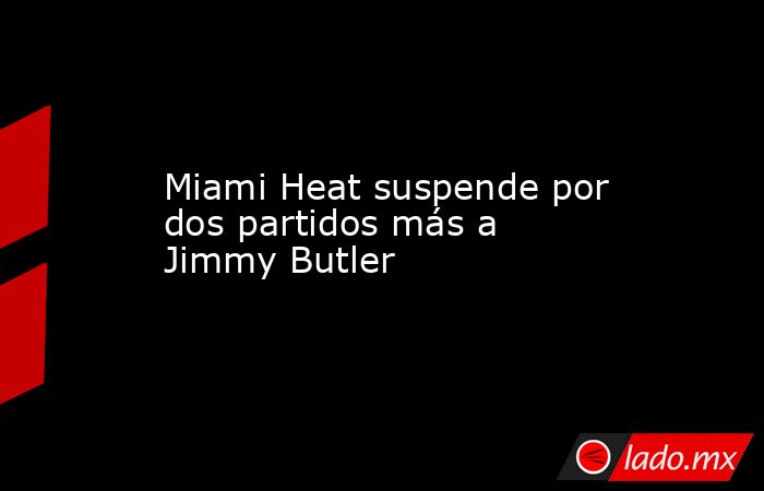 Miami Heat suspende por dos partidos más a Jimmy Butler. Noticias en tiempo real