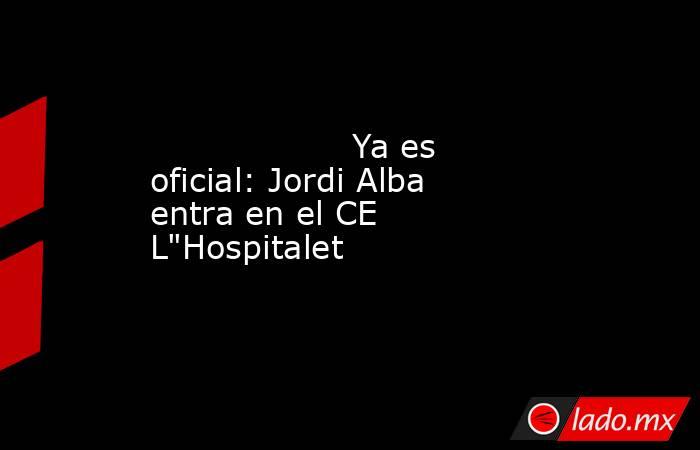                                           Ya es oficial: Jordi Alba entra en el CE L