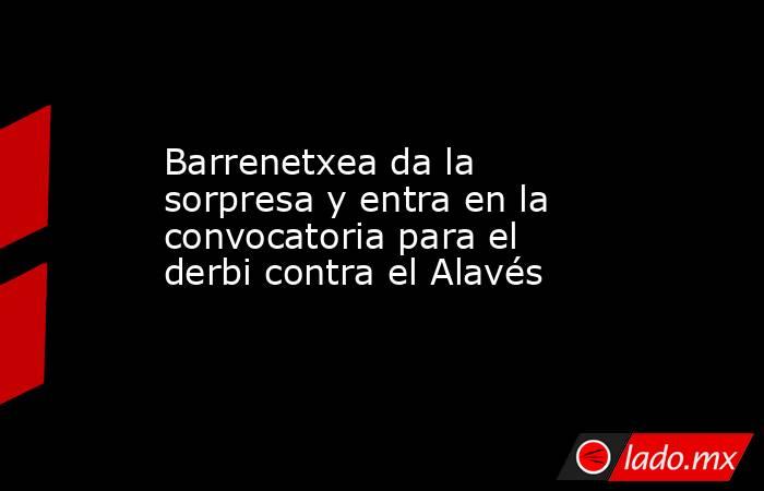                                                                      Barrenetxea da la sorpresa y entra en la convocatoria para el derbi contra el Alavés                                                                 . Noticias en tiempo real