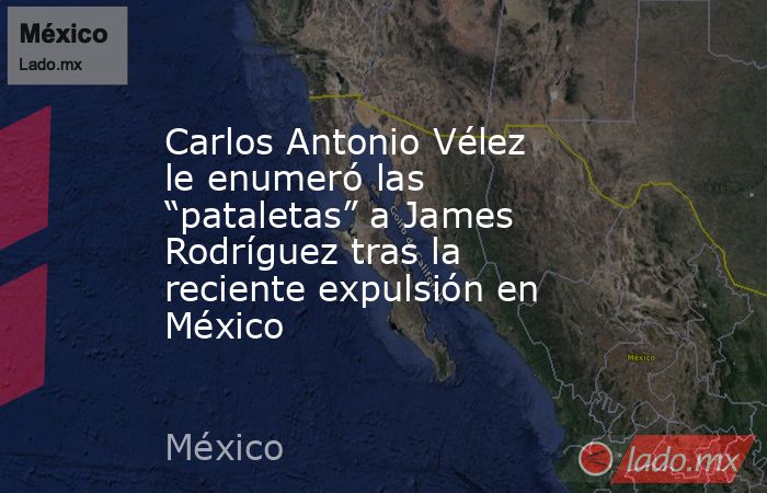 Carlos Antonio Vélez le enumeró las “pataletas” a James Rodríguez tras la reciente expulsión en México . Noticias en tiempo real