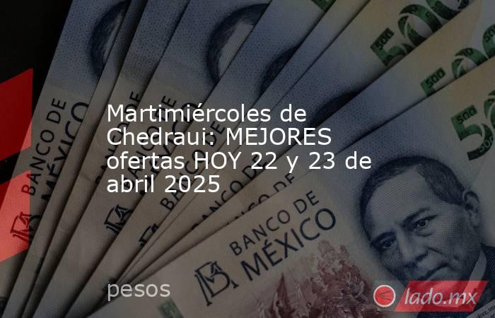 Martimiércoles de Chedraui: MEJORES ofertas HOY 22 y 23 de abril 2025. Noticias en tiempo real