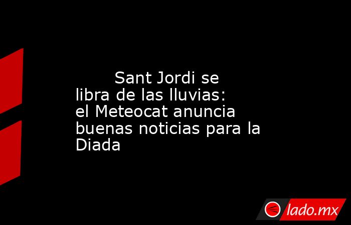                                                                                                        Sant Jordi se libra de las lluvias: el Meteocat anuncia buenas noticias para la Diada                                                                   . Noticias en tiempo real