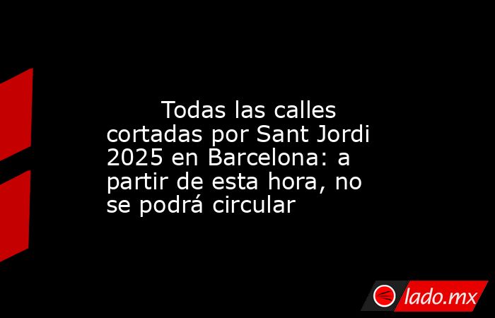                                                                                                        Todas las calles cortadas por Sant Jordi 2025 en Barcelona: a partir de esta hora, no se podrá circular                                                 . Noticias en tiempo real