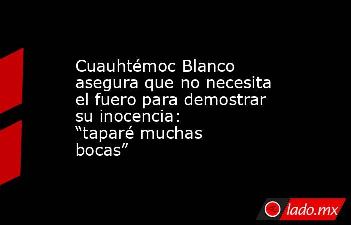 Cuauhtémoc Blanco asegura que no necesita el fuero para demostrar su inocencia: “taparé muchas bocas”. Noticias en tiempo real