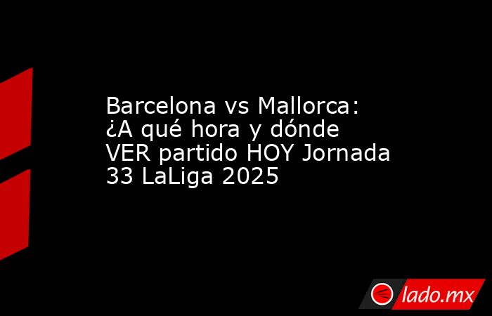 Barcelona vs Mallorca: ¿A qué hora y dónde VER partido HOY Jornada 33 LaLiga 2025. Noticias en tiempo real
