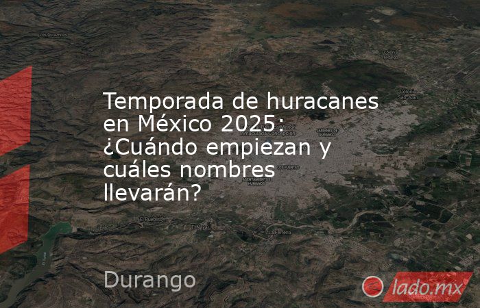Temporada de huracanes en México 2025: ¿Cuándo empiezan y cuáles nombres llevarán?. Noticias en tiempo real