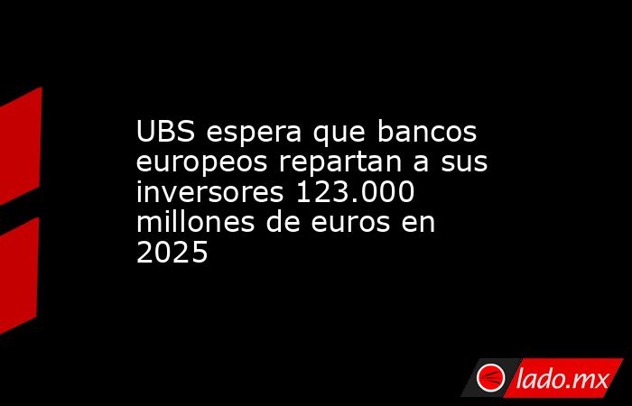 UBS espera que bancos europeos repartan a sus inversores 123.000 millones de euros en 2025. Noticias en tiempo real