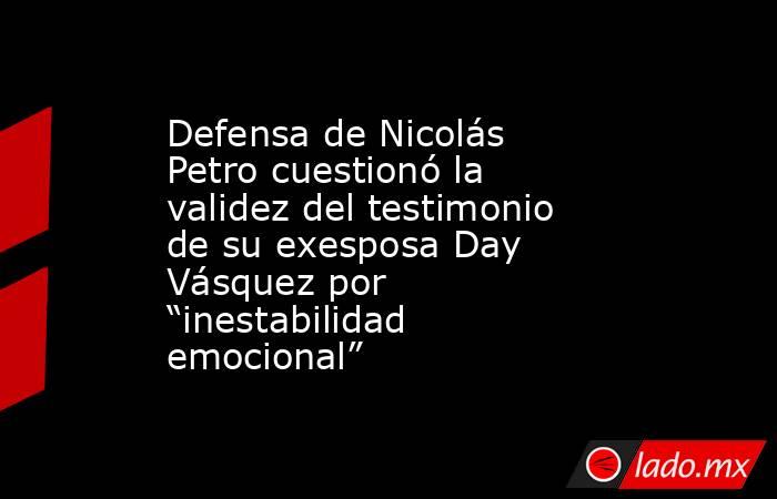 Defensa de Nicolás Petro cuestionó la validez del testimonio de su exesposa Day Vásquez por “inestabilidad emocional”. Noticias en tiempo real