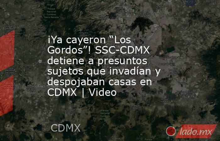 ¡Ya cayeron “Los Gordos”! SSC-CDMX detiene a presuntos sujetos que invadían y despojaban casas en CDMX | Video. Noticias en tiempo real