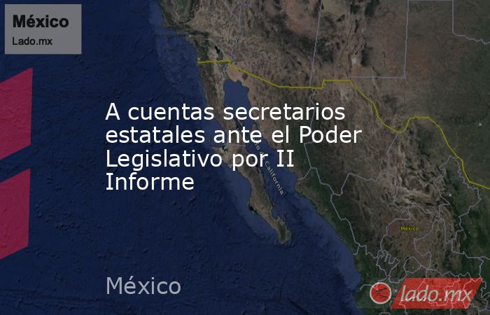 A cuentas secretarios estatales ante el Poder Legislativo por II Informe. Noticias en tiempo real