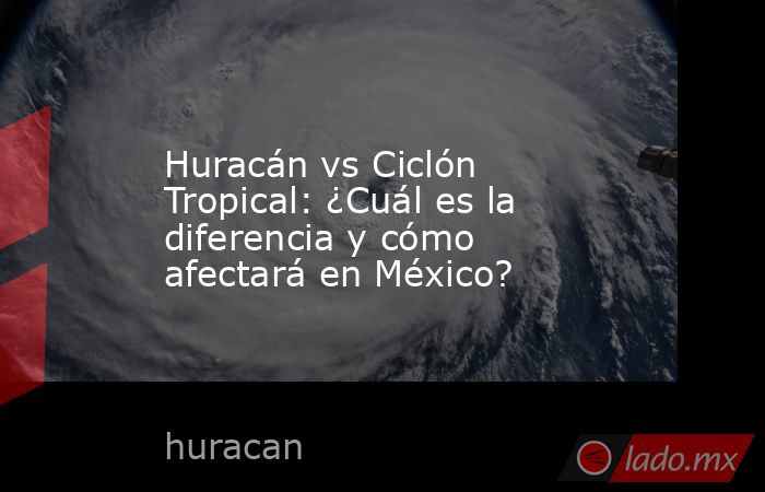 Huracán vs Ciclón Tropical: ¿Cuál es la diferencia y cómo afectará en México?. Noticias en tiempo real