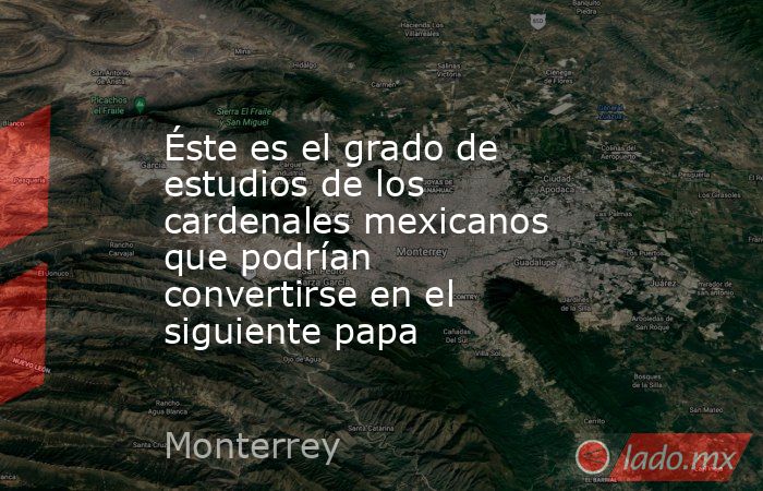 Éste es el grado de estudios de los cardenales mexicanos que podrían convertirse en el siguiente papa. Noticias en tiempo real