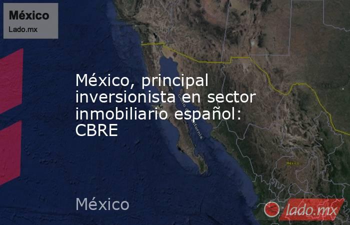 México, principal inversionista en sector inmobiliario español: CBRE. Noticias en tiempo real